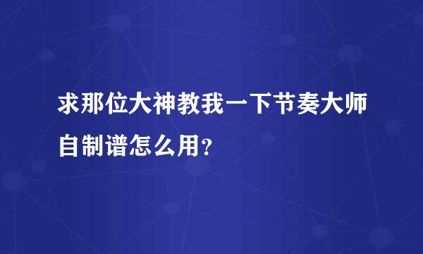 求那位大神教我一下节奏大师自制谱怎么用？