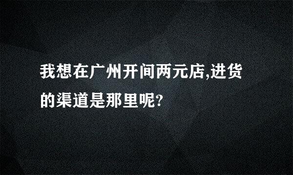 我想在广州开间两元店,进货的渠道是那里呢?