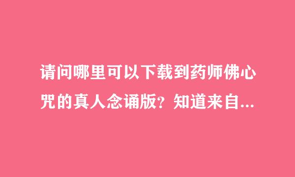 请问哪里可以下载到药师佛心咒的真人念诵版？知道来自的请告知，谢谢，阿弥陀佛！