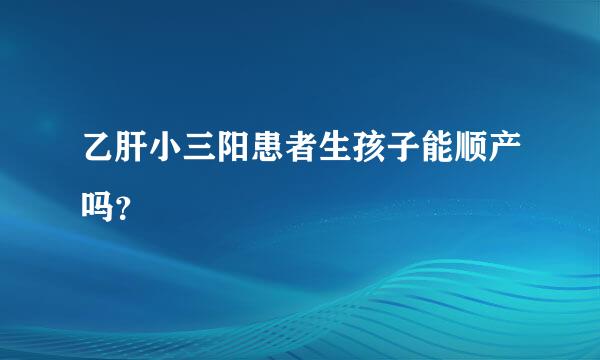 乙肝小三阳患者生孩子能顺产吗？