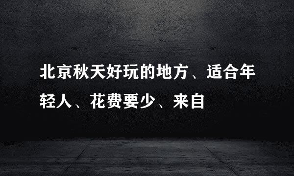 北京秋天好玩的地方、适合年轻人、花费要少、来自