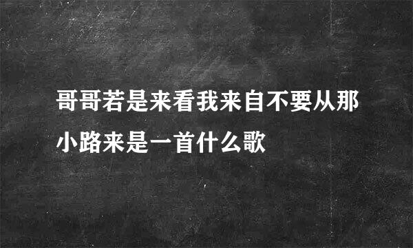 哥哥若是来看我来自不要从那小路来是一首什么歌