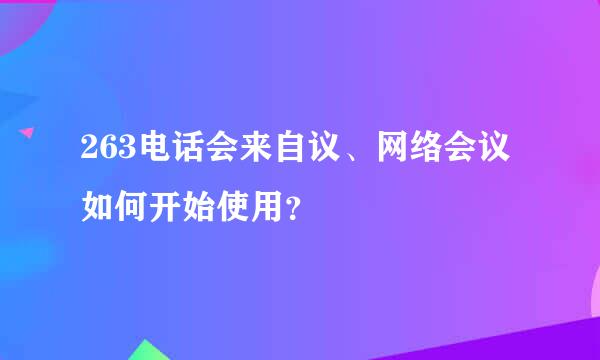 263电话会来自议、网络会议如何开始使用？