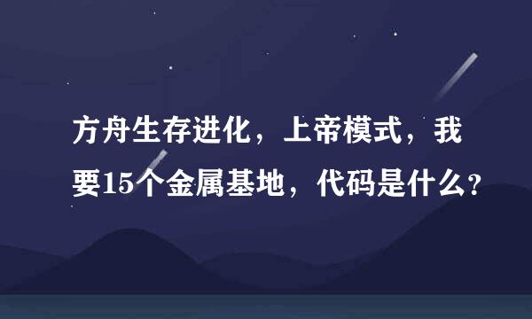 方舟生存进化，上帝模式，我要15个金属基地，代码是什么？