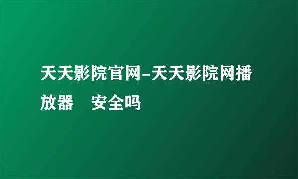 天天影院官网-天天影院网播放器 安全吗