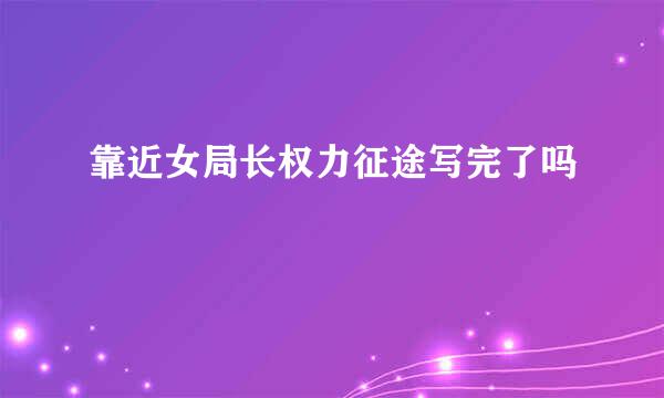 靠近女局长权力征途写完了吗