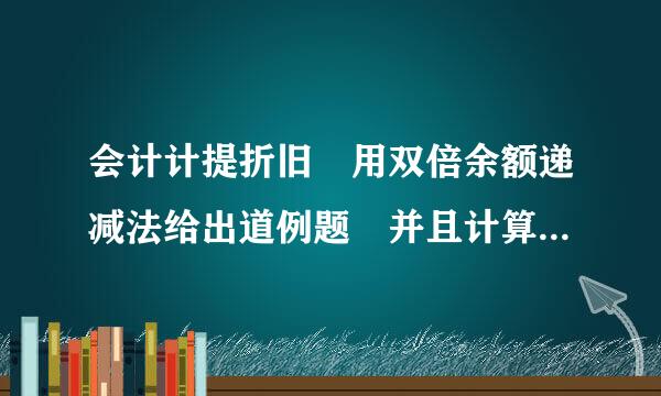 会计计提折旧 用双倍余额递减法给出道例题 并且计算解析一下 谢谢 由于是初学者 所来自以请一步一步的把