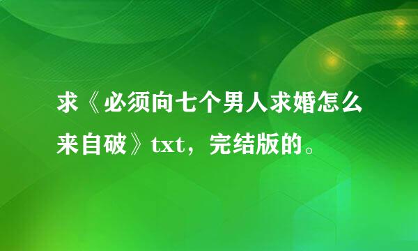 求《必须向七个男人求婚怎么来自破》txt，完结版的。