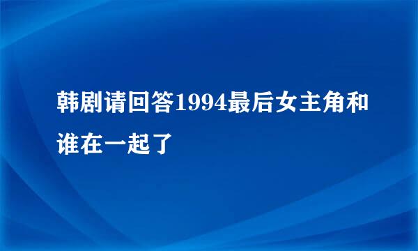 韩剧请回答1994最后女主角和谁在一起了