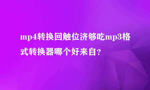 mp4转换回触位济够吃mp3格式转换器哪个好来自？