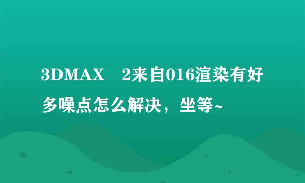 3DMAX 2来自016渲染有好多噪点怎么解决，坐等~