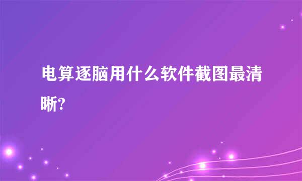 电算逐脑用什么软件截图最清晰?