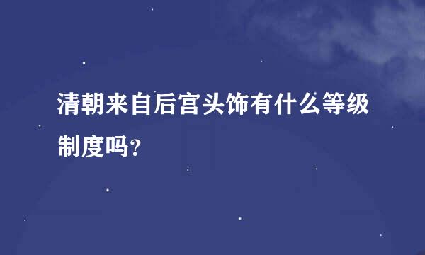 清朝来自后宫头饰有什么等级制度吗？