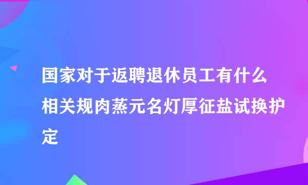 国家对于返聘退休员工有什么相关规肉蒸元名灯厚征盐试换护定