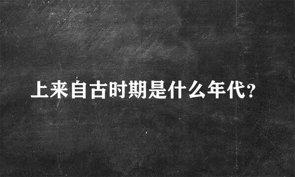 上来自古时期是什么年代？