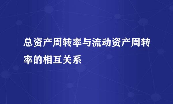 总资产周转率与流动资产周转率的相互关系