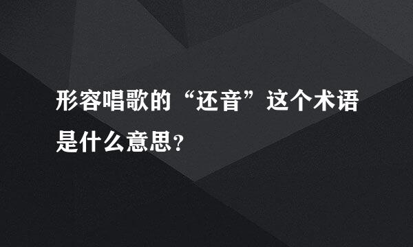 形容唱歌的“还音”这个术语是什么意思？