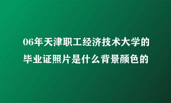 06年天津职工经济技术大学的毕业证照片是什么背景颜色的