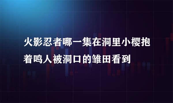 火影忍者哪一集在洞里小樱抱着鸣人被洞口的雏田看到