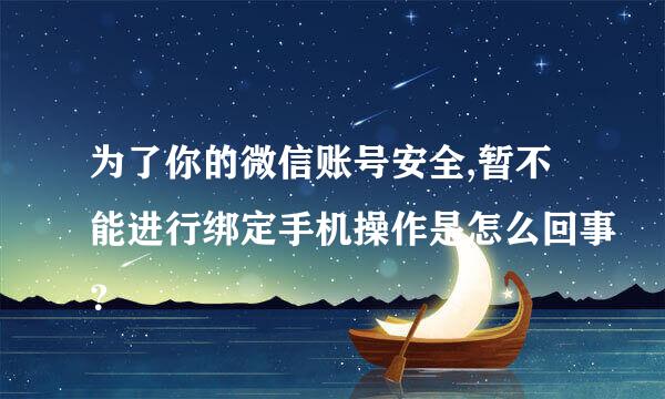 为了你的微信账号安全,暂不能进行绑定手机操作是怎么回事？