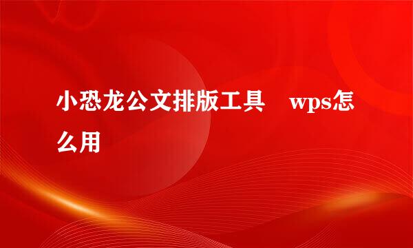 小恐龙公文排版工具 wps怎么用