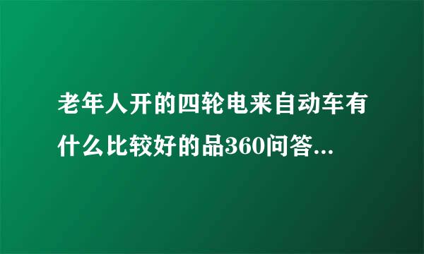 老年人开的四轮电来自动车有什么比较好的品360问答牌推荐吗？