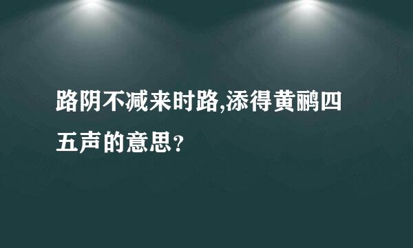 路阴不减来时路,添得黄鹂四五声的意思？