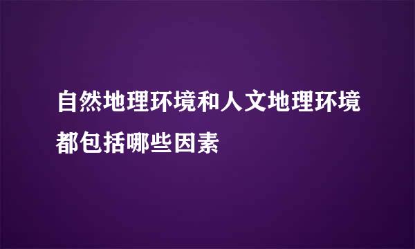 自然地理环境和人文地理环境都包括哪些因素