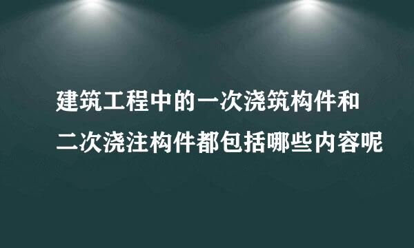 建筑工程中的一次浇筑构件和二次浇注构件都包括哪些内容呢