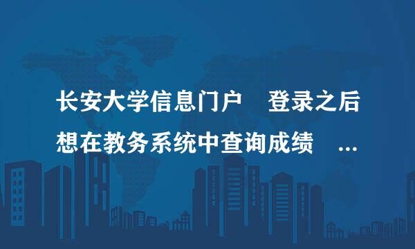 长安大学信息门户 登录之后想在教务系统中查询成绩 选项卡都无法点击 怎么解决？难道非的用学校的网络才能