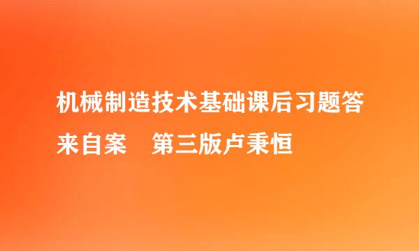 机械制造技术基础课后习题答来自案 第三版卢秉恒