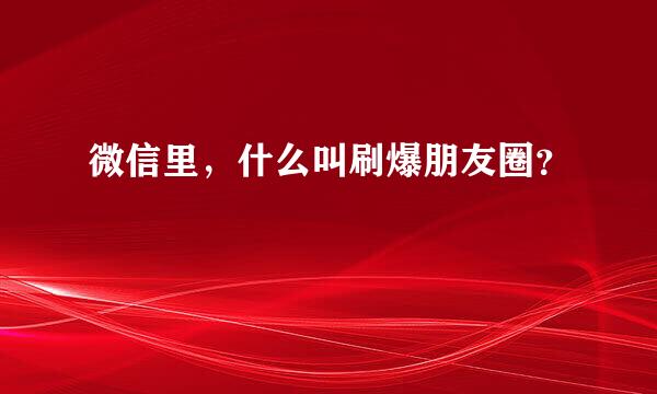 微信里，什么叫刷爆朋友圈？