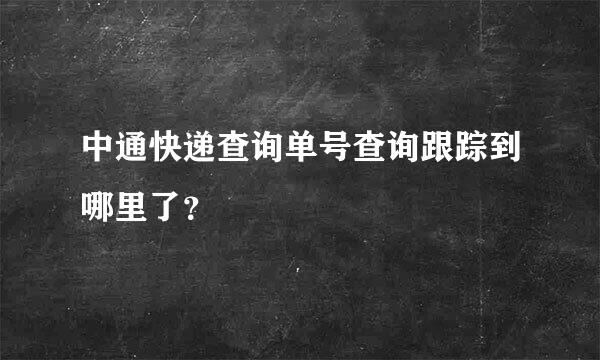 中通快递查询单号查询跟踪到哪里了？