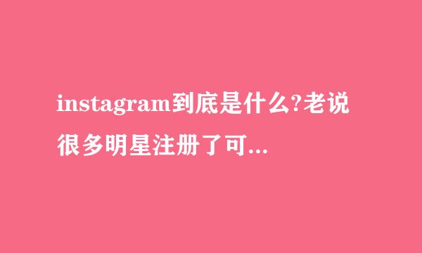 instagram到底是什么?老说很多明星注册了可去百度一下好像都是相机.原凉我out了但洋事欢货夜兰仍急求解!!!!速度哦!!!