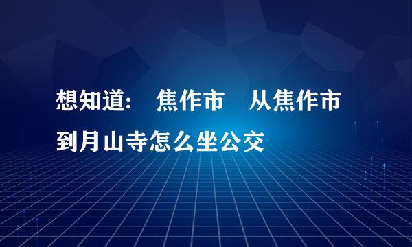 想知道: 焦作市 从焦作市到月山寺怎么坐公交