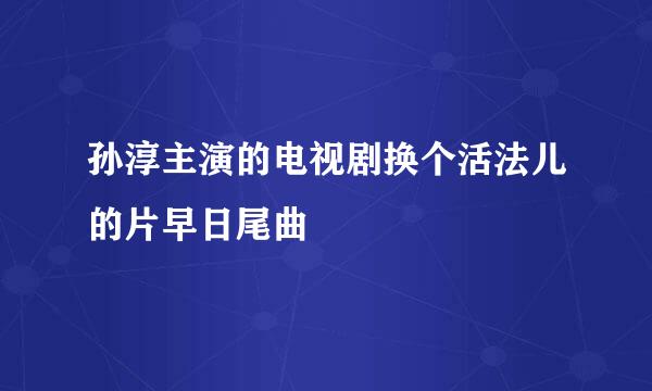 孙淳主演的电视剧换个活法儿的片早日尾曲