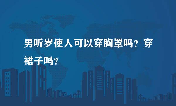 男听岁使人可以穿胸罩吗？穿裙子吗？