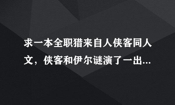 求一本全职猎来自人侠客同人文，侠客和伊尔谜演了一出戏，骗女主伊尔谜把