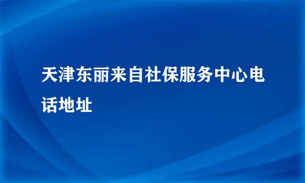 天津东丽来自社保服务中心电话地址