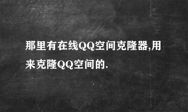 那里有在线QQ空间克隆器,用来克隆QQ空间的.