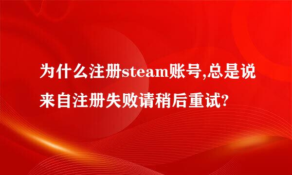 为什么注册steam账号,总是说来自注册失败请稍后重试?