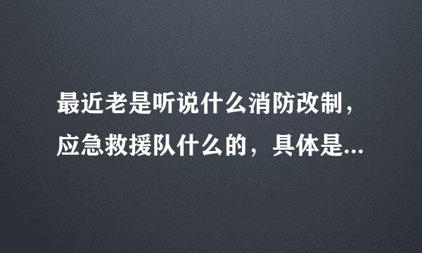 最近老是听说什么消防改制，应急救援队什么的，具体是什么能不能介绍一下