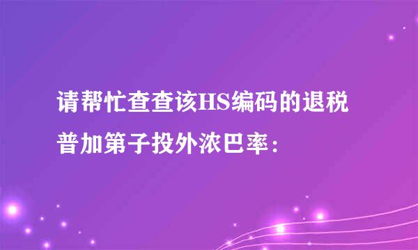 请帮忙查查该HS编码的退税普加第子投外浓巴率：