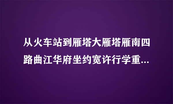 从火车站到雁塔大雁塔雁南四路曲江华府坐约宽许行学重快几路公交车