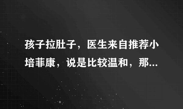 孩子拉肚子，医生来自推荐小培菲康，说是比较温和，那小培菲康的效果好吗？ ？讨买？？？