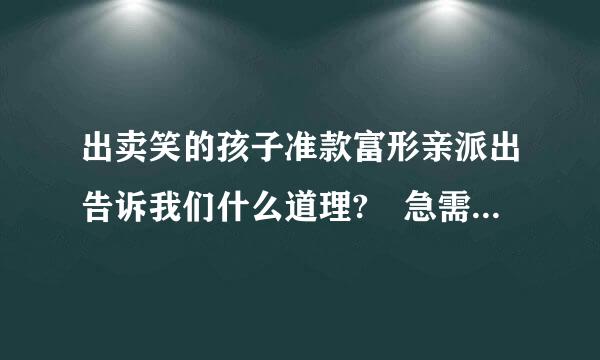 出卖笑的孩子准款富形亲派出告诉我们什么道理? 急需，要比赛。 要读后感、道理、主要内容..额白饭容令绝分翻按衡乐.谢谢 《出卖笑的孩子》