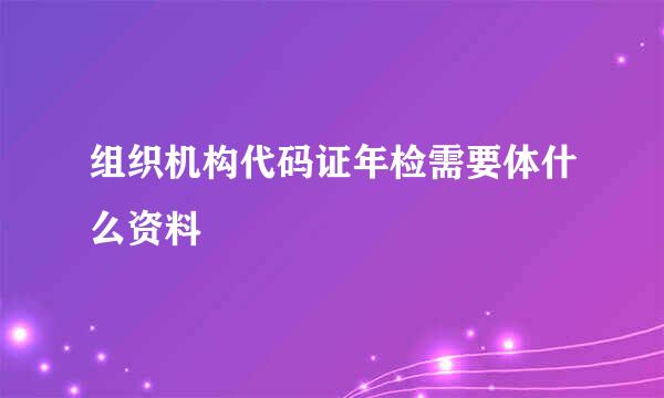 组织机构代码证年检需要体什么资料