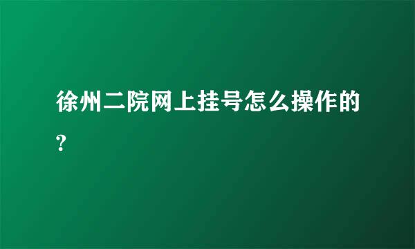 徐州二院网上挂号怎么操作的?