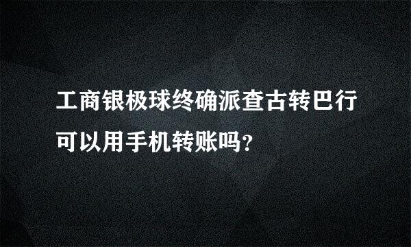 工商银极球终确派查古转巴行可以用手机转账吗？