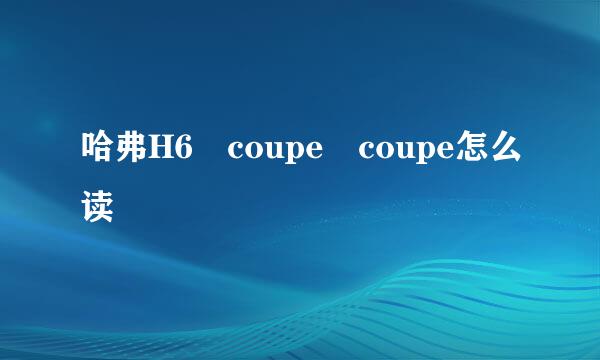 哈弗H6 coupe coupe怎么读